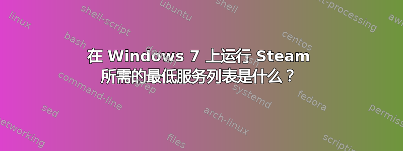 在 Windows 7 上运行 Steam 所需的最低服务列表是什么？