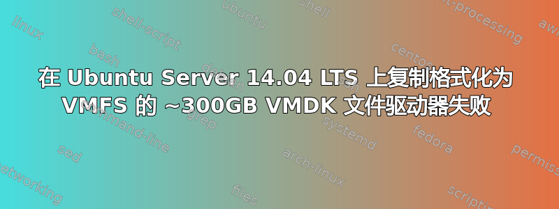 在 Ubuntu Server 14.04 LTS 上复制格式化为 VMFS 的 ~300GB VMDK 文件驱动器失败