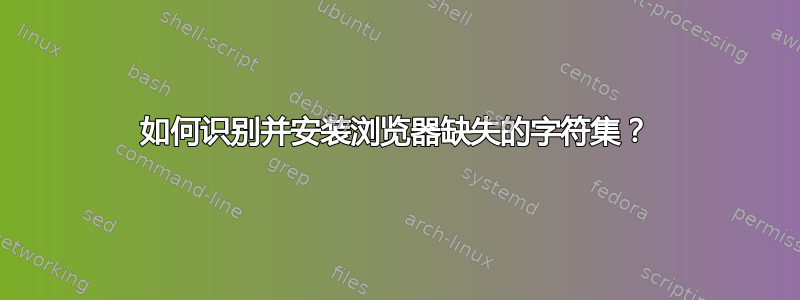 如何识别并安装浏览器缺失的字符集？