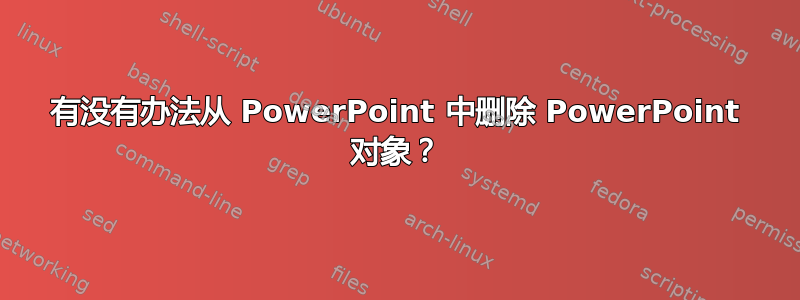 有没有办法从 PowerPoint 中删除 PowerPoint 对象？