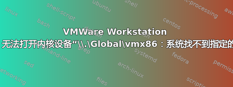 VMWare Workstation 10.0.3：无法打开内核设备“\\.\Global\vmx86：系统找不到指定的文件。”