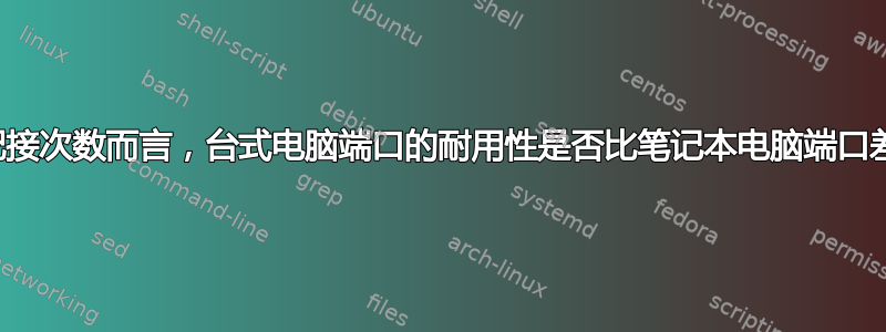 就配接次数而言，台式电脑端口的耐用性是否比笔记本电脑端口差？