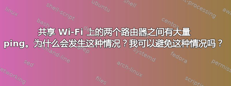 共享 Wi-Fi 上的两个路由器之间有大量 ping。为什么会发生这种情况？我可以避免这种情况吗？