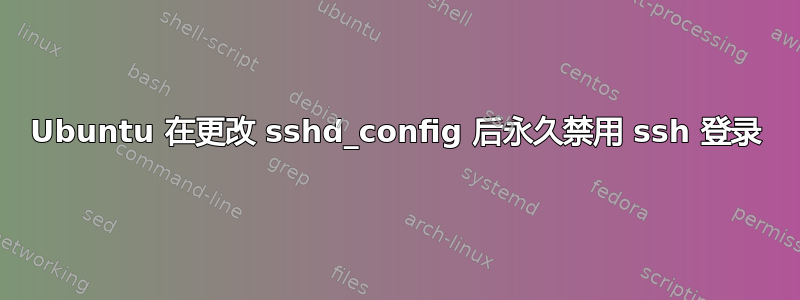 Ubuntu 在更改 sshd_config 后永久禁用 ssh 登录