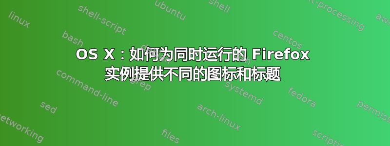 OS X：如何为同时运行的 Firefox 实例提供不同的图标和标题