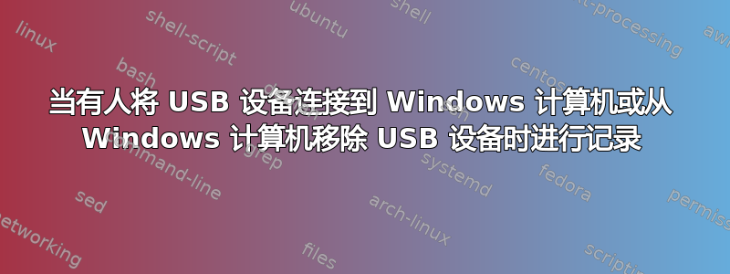 当有人将 USB 设备连接到 Windows 计算机或从 Windows 计算机移除 USB 设备时进行记录