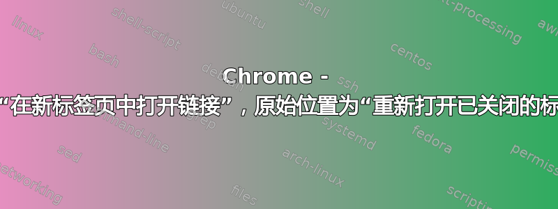 Chrome - 右侧为“在新标签页中打开链接”，原始位置为“重新打开已关闭的标签页”