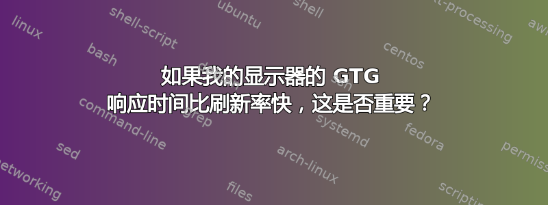 如果我的显示器的 GTG 响应时间比刷新率快，这是否重要？