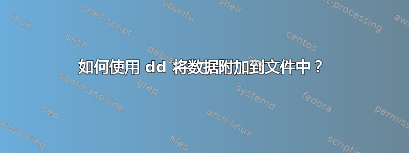 如何使用 dd 将数据附加到文件中？