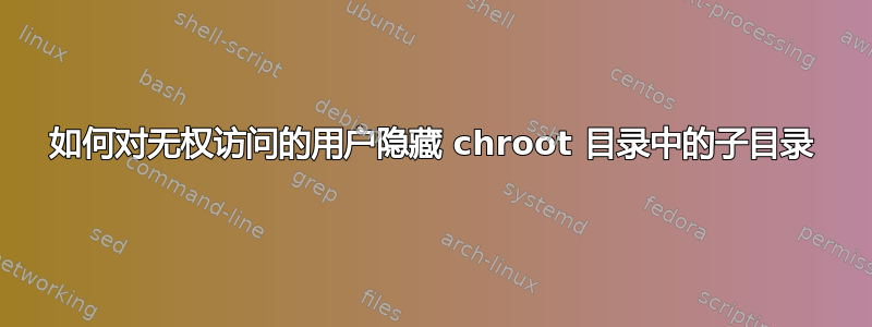 如何对无权访问的用户隐藏 chroot 目录中的子目录