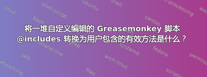 将一堆自定义编辑的 Greasemonkey 脚本 @includes 转换为用户包含的有效方法是什么？