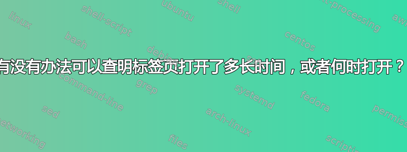 有没有办法可以查明标签页打开了多长时间，或者何时打开？