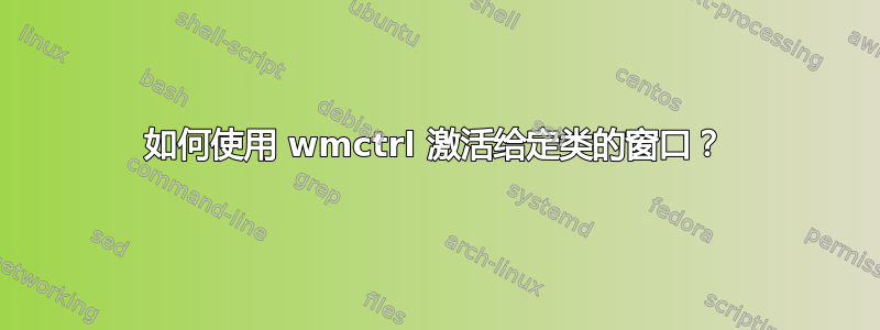 如何使用 wmctrl 激活给定类的窗口？