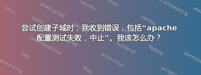 尝试创建子域时，我收到错误，包括“apache 配置测试失败，中止”。我该怎么办？