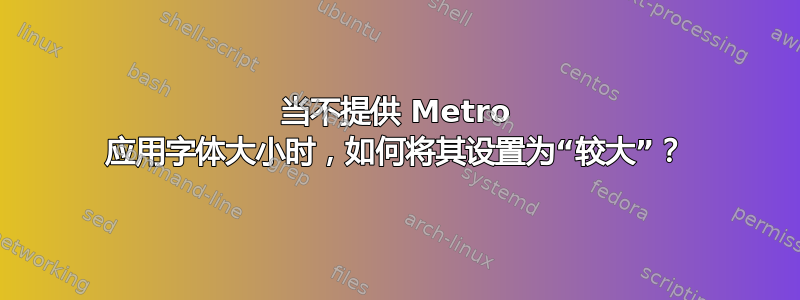 当不提供 Metro 应用字体大小时，如何将其设置为“较大”？