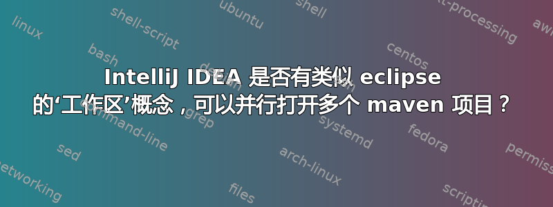 IntelliJ IDEA 是否有类似 eclipse 的‘工作区’概念，可以并行打开多个 maven 项目？