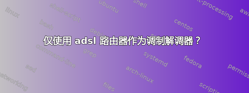 仅使用 adsl 路由器作为调制解调器？