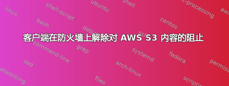 客户端在防火墙上解除对 AWS S3 内容的阻止