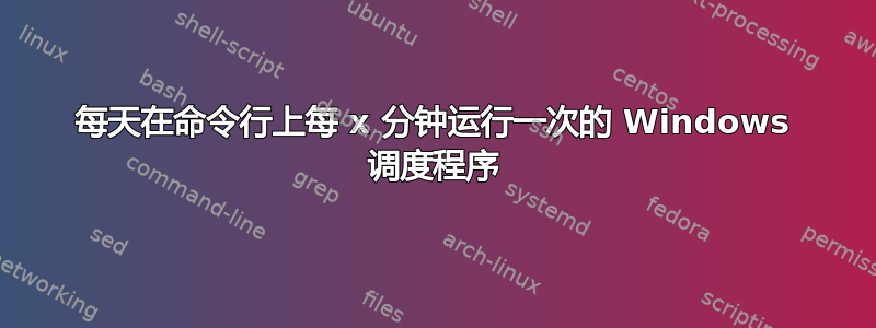 每天在命令行上每 x 分钟运行一次的 Windows 调度程序