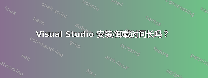 Visual Studio 安装/卸载时间长吗？