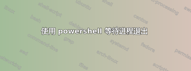 使用 powershell 等待进程退出