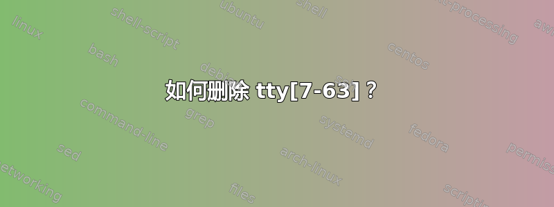 如何删除 tty[7-63]？