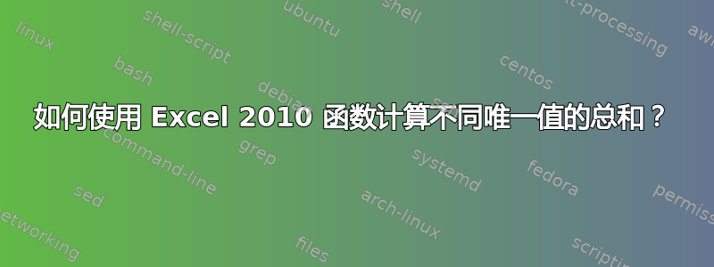 如何使用 Excel 2010 函数计算不同唯一值的总和？