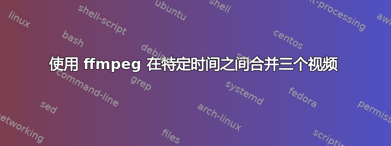 使用 ffmpeg 在特定时间之间合并三个视频