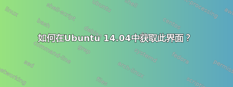 如何在Ubuntu 14.04中获取此界面？