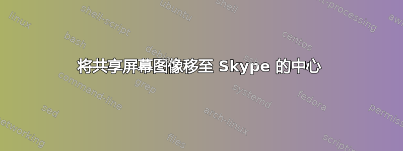 将共享屏幕图像移至 Skype 的中心