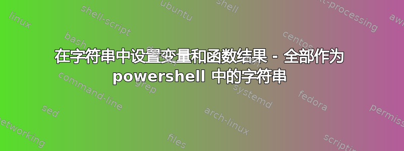 在字符串中设置变量和函数结果 - 全部作为 powershell 中的字符串