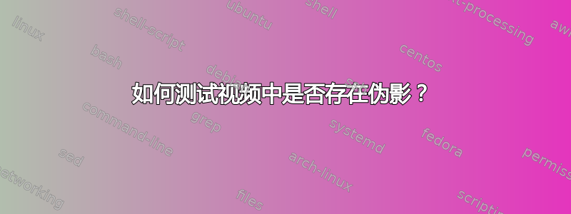 如何测试视频中是否存在伪影？