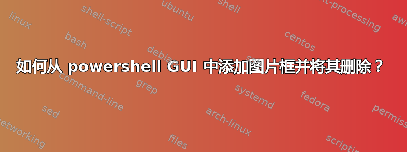 如何从 powershell GUI 中添加图片框并将其删除？