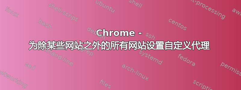 Chrome - 为除某些网站之外的所有网站设置自定义代理