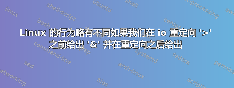 Linux 的行为略有不同如果我们在 io 重定向 '>' 之前给出 '&' 并在重定向之后给出