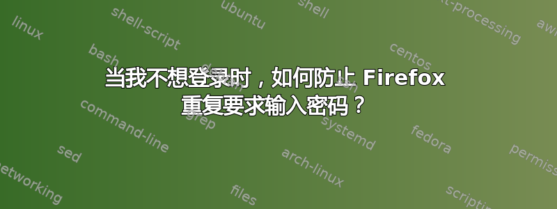 当我不想登录时，如何防止 Firefox 重复要求输入密码？