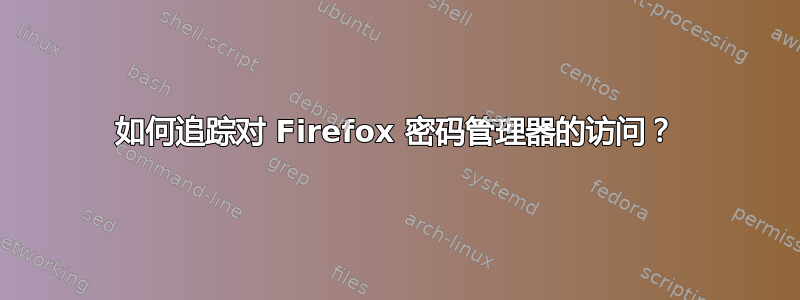 如何追踪对 Firefox 密码管理器的访问？