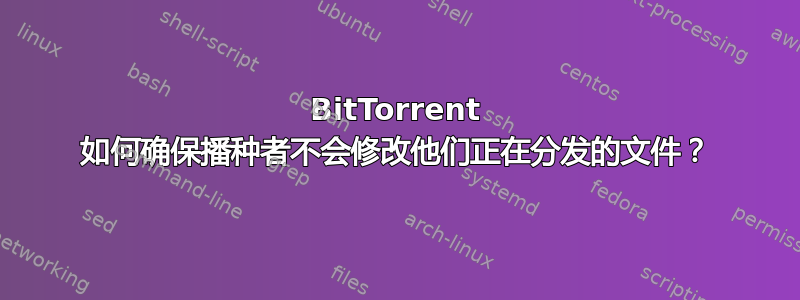 BitTorrent 如何确保播种者不会修改他们正在分发的文件？