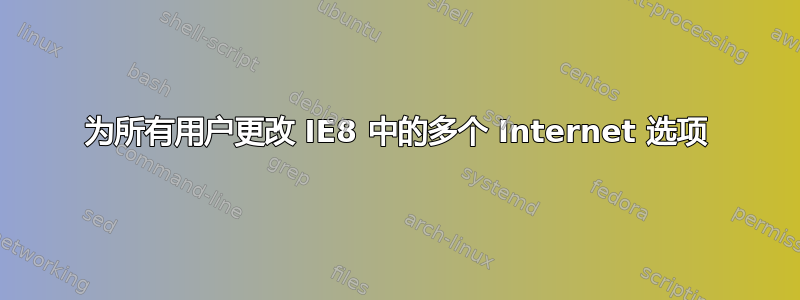 为所有用户更改 IE8 中的多个 Internet 选项