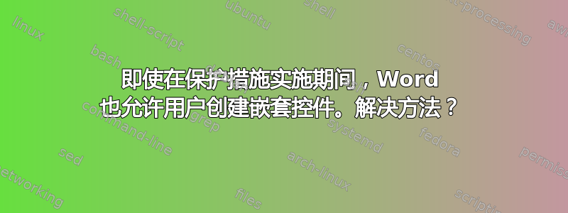 即使在保护措施实施期间，Word 也允许用户创建嵌套控件。解决方法？