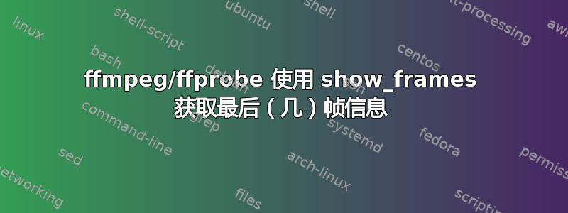 ffmpeg/ffprobe 使用 show_frames 获取最后（几）帧信息