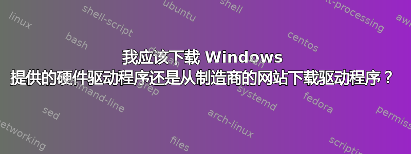 我应该下载 Windows 提供的硬件驱动程序还是从制造商的网站下载驱动程序？