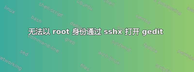 无法以 root 身份通过 sshx 打开 gedit