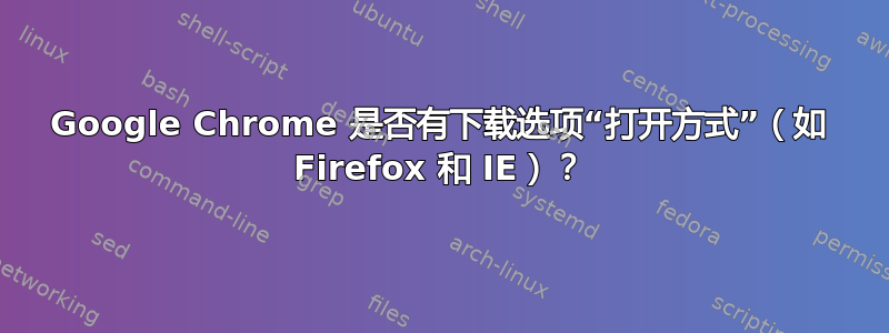 Google Chrome 是否有下载选项“打开方式”（如 Firefox 和 IE）？