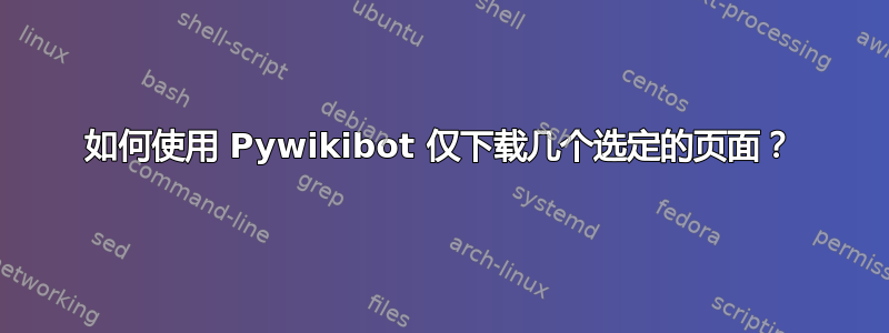 如何使用 Pywikibot 仅下载几个选定的页面？