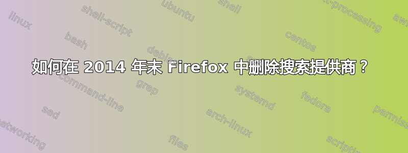 如何在 2014 年末 Firefox 中删除搜索提供商？