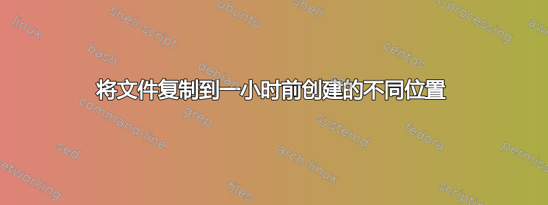 将文件复制到一小时前创建的不同位置