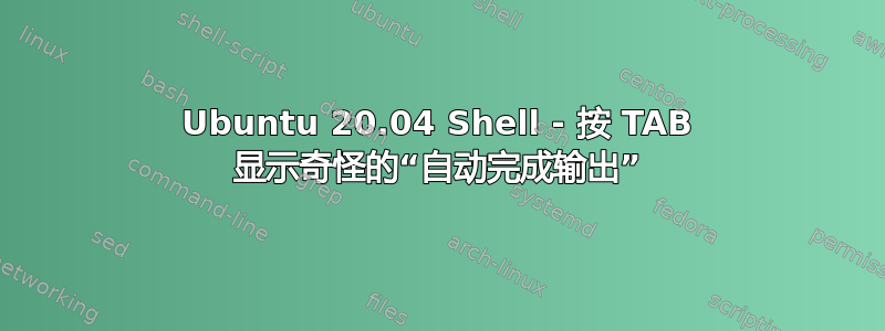 Ubuntu 20.04 Shell - 按 TAB 显示奇怪的“自动完成输出”