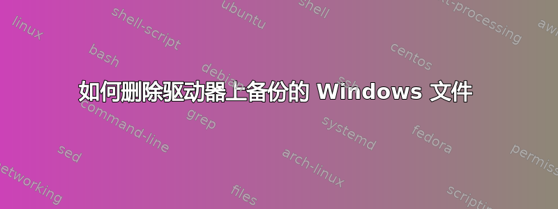 如何删除驱动器上备份的 Windows 文件