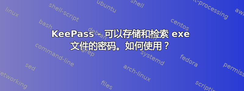 KeePass - 可以存储和检索 exe 文件的密码。如何使用？